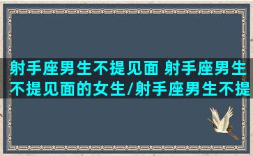 射手座男生不提见面 射手座男生不提见面的女生/射手座男生不提见面 射手座男生不提见面的女生-我的网站